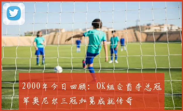 2000年今日回顾：OK组合首夺总冠军奥尼尔三冠加冕成就传奇