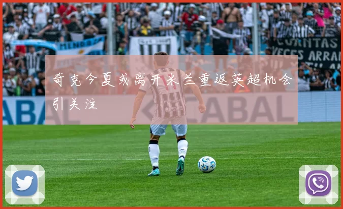 奇克今夏或离开米兰重返英超机会引关注