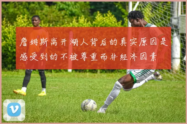 詹姆斯离开湖人背后的真实原因是感受到的不被尊重而非经济因素