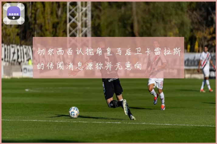 切尔西否认挖角皇马后卫卡雷拉斯的传闻消息源称并无意向
