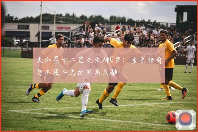 美加墨十二星之天神C罗：金色传奇与不屈斗志的完美交融
