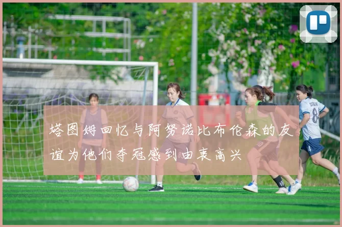 塔图姆回忆与阿努诺比布伦森的友谊为他们夺冠感到由衷高兴
