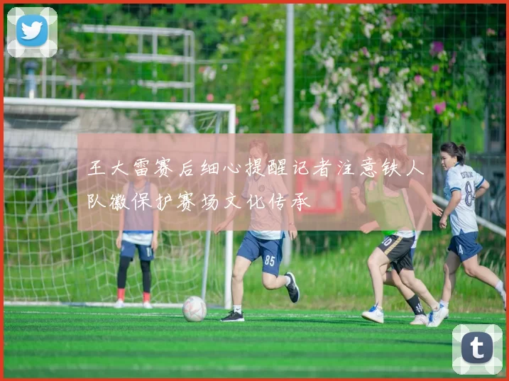 王大雷赛后细心提醒记者注意铁人队徽保护赛场文化传承